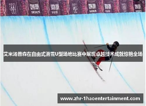 艾米汤普森在自由式滑雪U型场地比赛中展现卓越技术成就惊艳全场 艾米汤普森在自由式滑雪U型场地比赛中展现卓越技术成就惊艳全场
