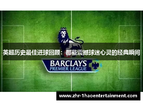 英超历史最佳进球回顾：那些震撼球迷心灵的经典瞬间