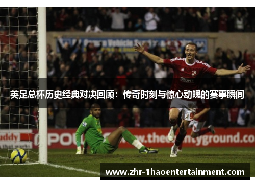 英足总杯历史经典对决回顾:传奇时刻与惊心动魄的赛事瞬间 英足总杯历史经典对决回顾:传奇时刻与惊心动魄的赛事瞬间
