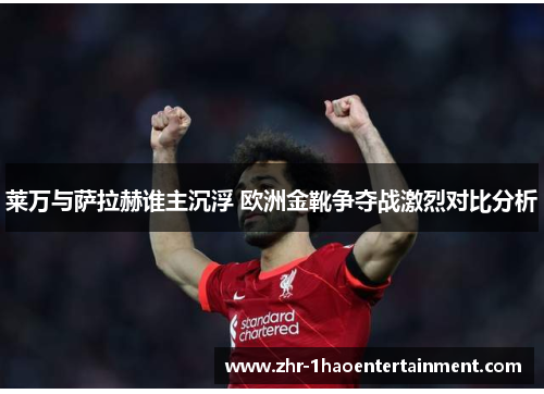 莱万与萨拉赫谁主沉浮 欧洲金靴争夺战激烈对比分析 莱万与萨拉赫谁主沉浮 欧洲金靴争夺战激烈对比分析