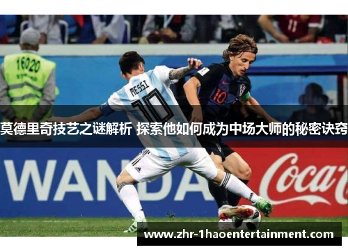 莫德里奇技艺之谜解析 探索他如何成为中场大师的秘密诀窍