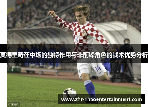 莫德里奇在中场的独特作用与非前锋角色的战术优势分析 莫德里奇在中场的独特作用与非前锋角色的战术优势分析