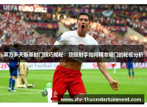 莱万多夫斯基射门技巧揭秘：顶级射手如何精准破门的秘密分析