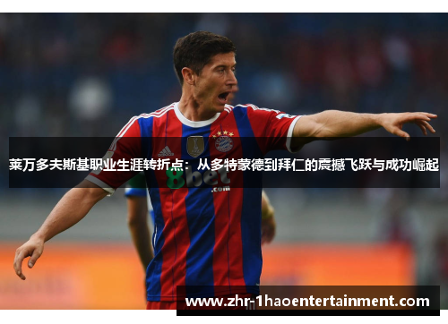 莱万多夫斯基职业生涯转折点：从多特蒙德到拜仁的震撼飞跃与成功崛起