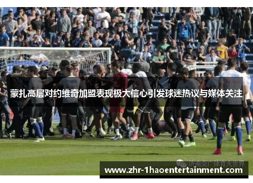 蒙扎高层对约维奇加盟表现极大信心引发球迷热议与媒体关注 蒙扎高层对约维奇加盟表现极大信心引发球迷热议与媒体关注