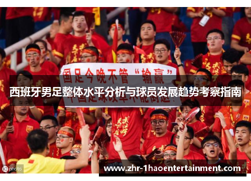 西班牙男足整体水平分析与球员发展趋势考察指南 西班牙男足整体水平分析与球员发展趋势考察指南