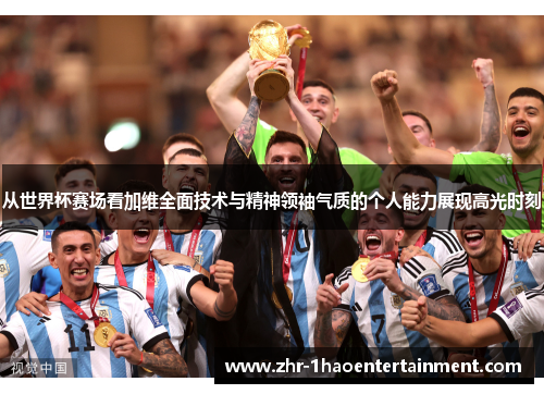 从世界杯赛场看加维全面技术与精神领袖气质的个人能力展现高光时刻 从世界杯赛场看加维全面技术与精神领袖气质的个人能力展现高光时刻