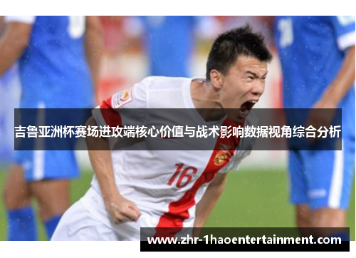吉鲁亚洲杯赛场进攻端核心价值与战术影响数据视角综合分析