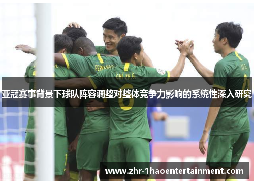 亚冠赛事背景下球队阵容调整对整体竞争力影响的系统性深入研究 亚冠赛事背景下球队阵容调整对整体竞争力影响的系统性深入研究