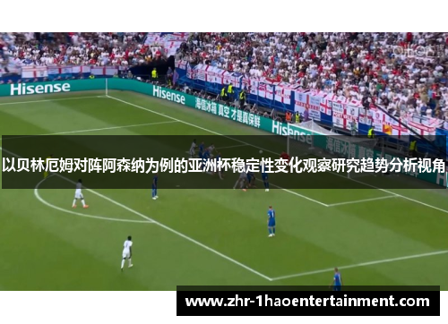 以贝林厄姆对阵阿森纳为例的亚洲杯稳定性变化观察研究趋势分析视角 以贝林厄姆对阵阿森纳为例的亚洲杯稳定性变化观察研究趋势分析视角