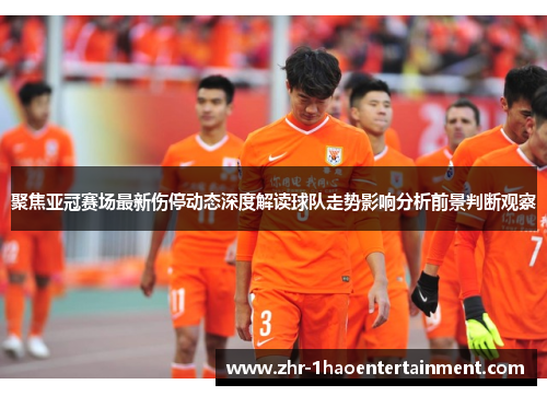 聚焦亚冠赛场最新伤停动态深度解读球队走势影响分析前景判断观察 聚焦亚冠赛场最新伤停动态深度解读球队走势影响分析前景判断观察