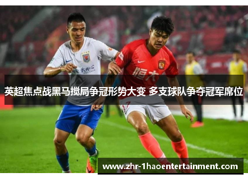 英超焦点战黑马搅局争冠形势大变 多支球队争夺冠军席位