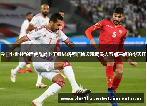 今日亚洲杯预选赛战局下主帅思路与临场决策成最大看点焦点值得关注 今日亚洲杯预选赛战局下主帅思路与临场决策成最大看点焦点值得关注