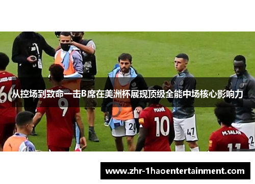 从控场到致命一击B席在美洲杯展现顶级全能中场核心影响力 从控场到致命一击B席在美洲杯展现顶级全能中场核心影响力