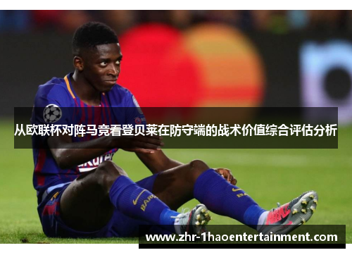 从欧联杯对阵马竞看登贝莱在防守端的战术价值综合评估分析 从欧联杯对阵马竞看登贝莱在防守端的战术价值综合评估分析
