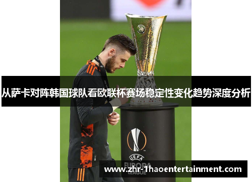 从萨卡对阵韩国球队看欧联杯赛场稳定性变化趋势深度分析 从萨卡对阵韩国球队看欧联杯赛场稳定性变化趋势深度分析