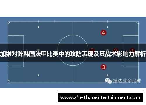 加维对阵韩国法甲比赛中的攻防表现及其战术影响力解析 加维对阵韩国法甲比赛中的攻防表现及其战术影响力解析