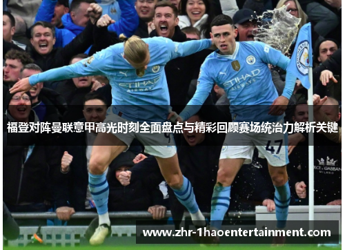 福登对阵曼联意甲高光时刻全面盘点与精彩回顾赛场统治力解析关键 福登对阵曼联意甲高光时刻全面盘点与精彩回顾赛场统治力解析关键