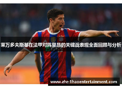 莱万多夫斯基在法甲对阵里昂的关键战表现全面回顾与分析