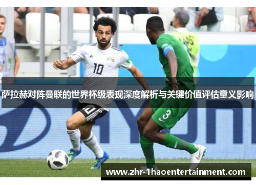 萨拉赫对阵曼联的世界杯级表现深度解析与关键价值评估意义影响 萨拉赫对阵曼联的世界杯级表现深度解析与关键价值评估意义影响