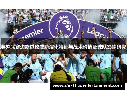 英超联赛边路进攻威胁演化特征与战术价值及球队影响研究 英超联赛边路进攻威胁演化特征与战术价值及球队影响研究