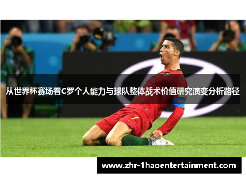 从世界杯赛场看C罗个人能力与球队整体战术价值研究演变分析路径