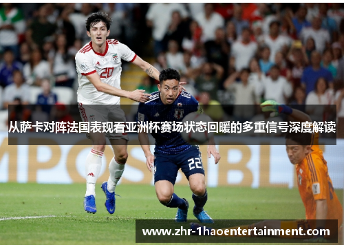 从萨卡对阵法国表现看亚洲杯赛场状态回暖的多重信号深度解读 从萨卡对阵法国表现看亚洲杯赛场状态回暖的多重信号深度解读