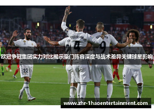 欧冠争冠集团实力对比揭示豪门阵容深度与战术差异关键球星影响