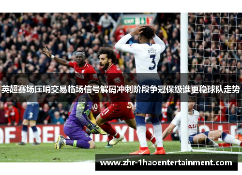 英超赛场压哨交易临场信号解码冲刺阶段争冠保级谁更稳球队走势