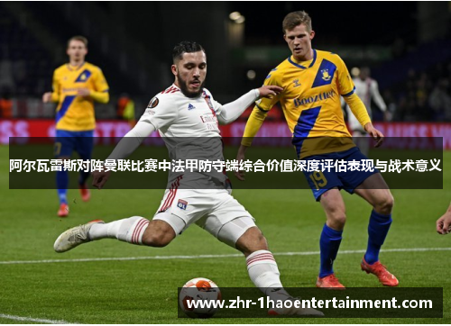 阿尔瓦雷斯对阵曼联比赛中法甲防守端综合价值深度评估表现与战术意义 阿尔瓦雷斯对阵曼联比赛中法甲防守端综合价值深度评估表现与战术意义