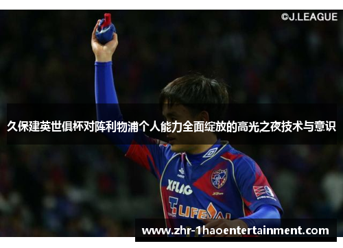 久保建英世俱杯对阵利物浦个人能力全面绽放的高光之夜技术与意识