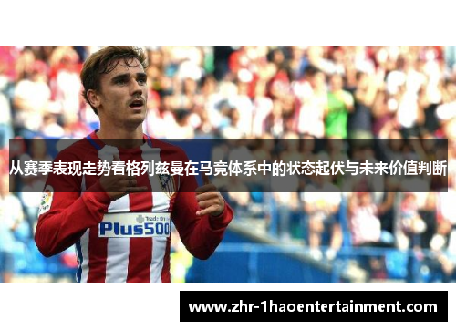 从赛季表现走势看格列兹曼在马竞体系中的状态起伏与未来价值判断