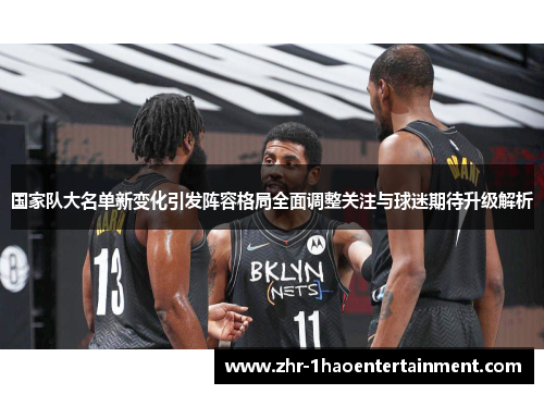 国家队大名单新变化引发阵容格局全面调整关注与球迷期待升级解析