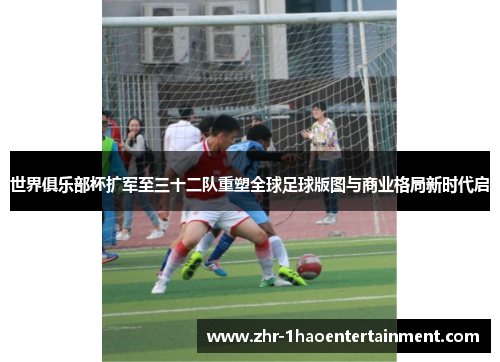 世界俱乐部杯扩军至三十二队重塑全球足球版图与商业格局新时代启