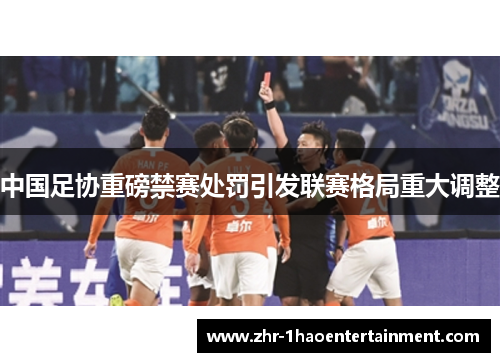 中国足协重磅禁赛处罚引发联赛格局重大调整