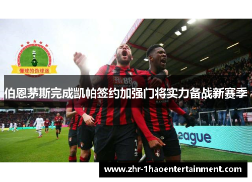 伯恩茅斯完成凯帕签约加强门将实力备战新赛季