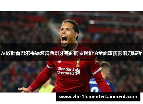 从数据看巴尔韦德对阵西班牙英超的表现价值全面攻防影响力解析