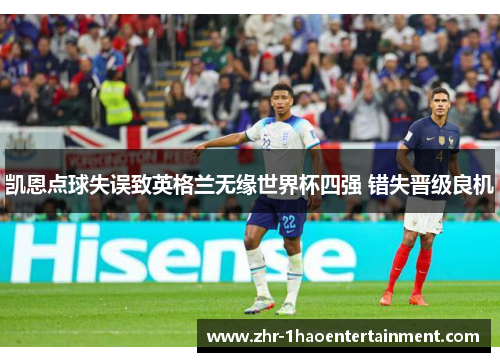 凯恩点球失误致英格兰无缘世界杯四强 错失晋级良机 凯恩点球失误致英格兰无缘世界杯四强 错失晋级良机
