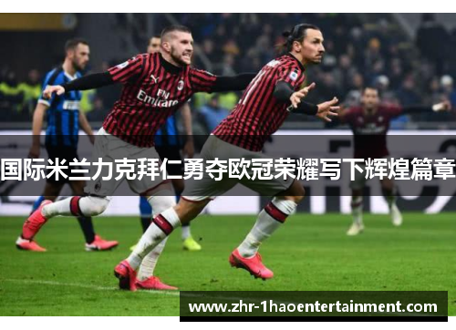 国际米兰力克拜仁勇夺欧冠荣耀写下辉煌篇章 国际米兰力克拜仁勇夺欧冠荣耀写下辉煌篇章