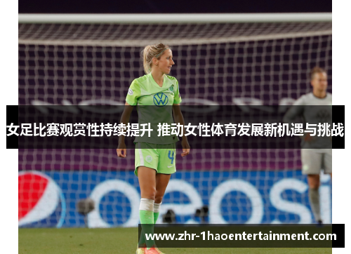 女足比赛观赏性持续提升 推动女性体育发展新机遇与挑战