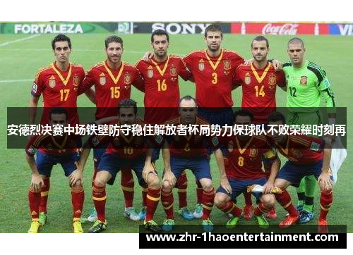 安德烈决赛中场铁壁防守稳住解放者杯局势力保球队不败荣耀时刻再