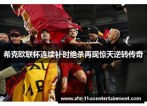 希克欧联杯连续补时绝杀再现惊天逆转传奇 希克欧联杯连续补时绝杀再现惊天逆转传奇