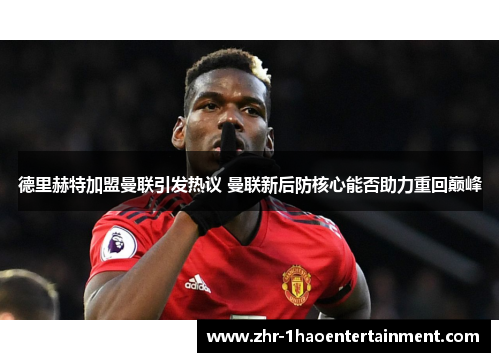 德里赫特加盟曼联引发热议 曼联新后防核心能否助力重回巅峰 德里赫特加盟曼联引发热议 曼联新后防核心能否助力重回巅峰