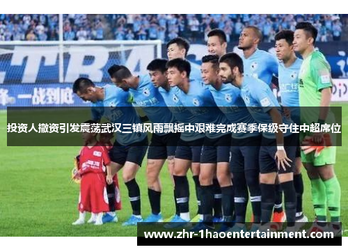 投资人撤资引发震荡武汉三镇风雨飘摇中艰难完成赛季保级守住中超席位 投资人撤资引发震荡武汉三镇风雨飘摇中艰难完成赛季保级守住中超席位