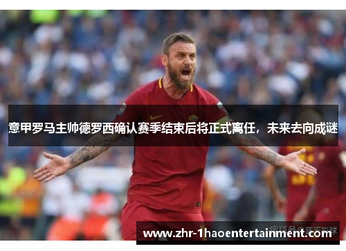 意甲罗马主帅德罗西确认赛季结束后将正式离任,未来去向成谜 意甲罗马主帅德罗西确认赛季结束后将正式离任,未来去向成谜