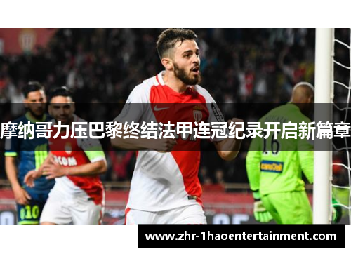 摩纳哥力压巴黎终结法甲连冠纪录开启新篇章 摩纳哥力压巴黎终结法甲连冠纪录开启新篇章
