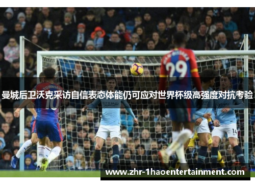 曼城后卫沃克采访自信表态体能仍可应对世界杯级高强度对抗考验