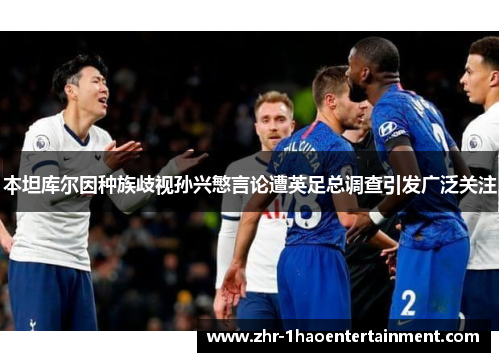 本坦库尔因种族歧视孙兴慜言论遭英足总调查引发广泛关注