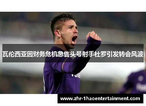 瓦伦西亚因财务危机急售头号射手杜罗引发转会风波