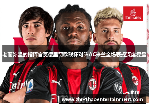 老而弥坚的指挥官莫德里奇欧联杯对阵AC米兰全场表现深度复盘